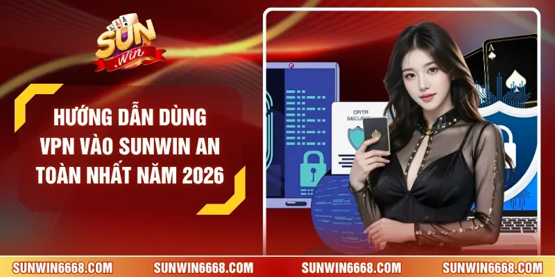 Hướng Dẫn Dùng VPN Vào SUNWIN An Toàn Nhất Năm 2026